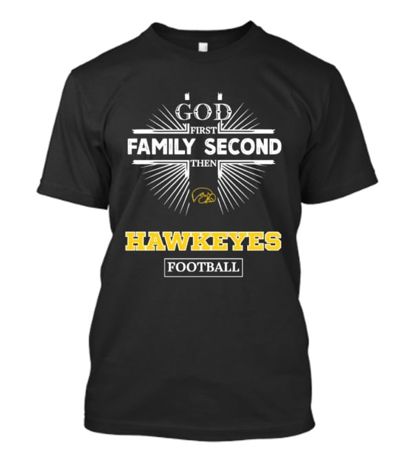 God First Family Second Then Iowa Hawkeyes Football T-Shirt