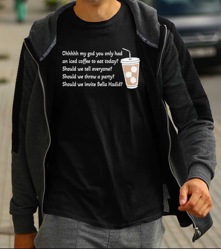 Ohhhhh My God You Only Had An Iced Coffee To Eat Today Should We Tell Everyone Should We Throw A Party Should We Invite Bella Hadid T-Shirt