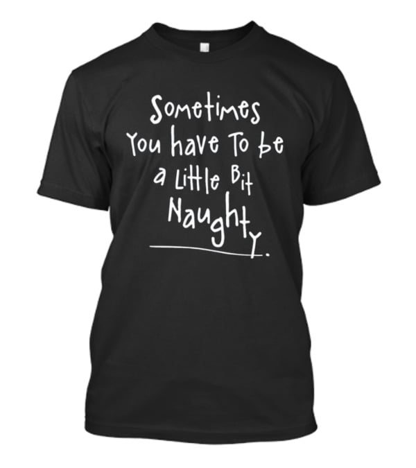 Sometimes You Have To Be A Little Bit Naughty T-Shirt
