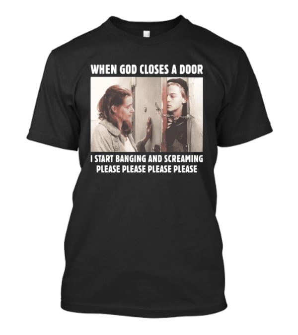 When God Closes A Door Scene I Start Banging And Screaming Please Please Please Please T-Shirt