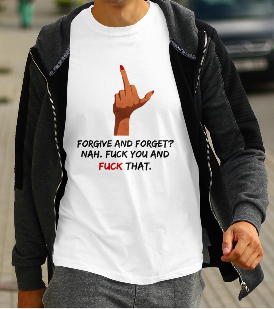 Middle Finger Forgive And Forget Nah Fuck You And Fuck That T-Shirt