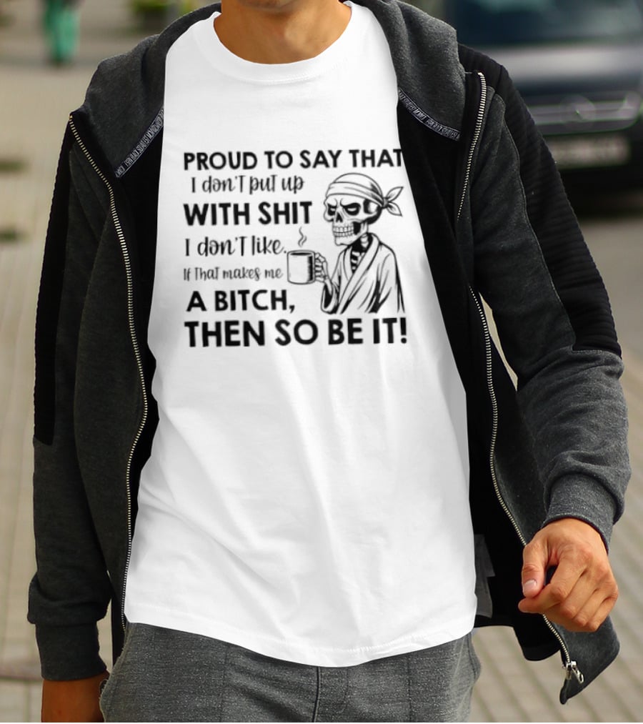 Proud To Say With Shit If That Makes Me A Bitch Then So Be It T-Shirt