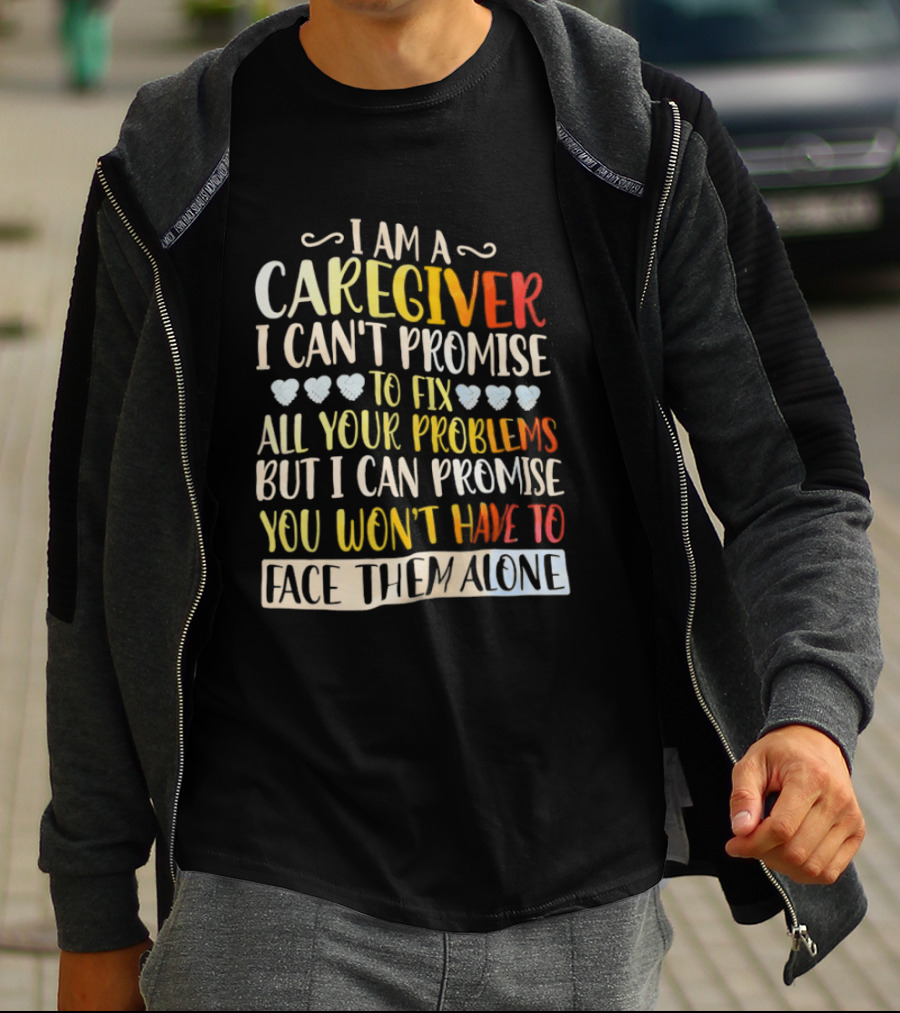 I Am A Caregiver I Can't Promise To Fix All Your Problems But I Can Promise You Won't Have To Face Them Alone T-Shirt