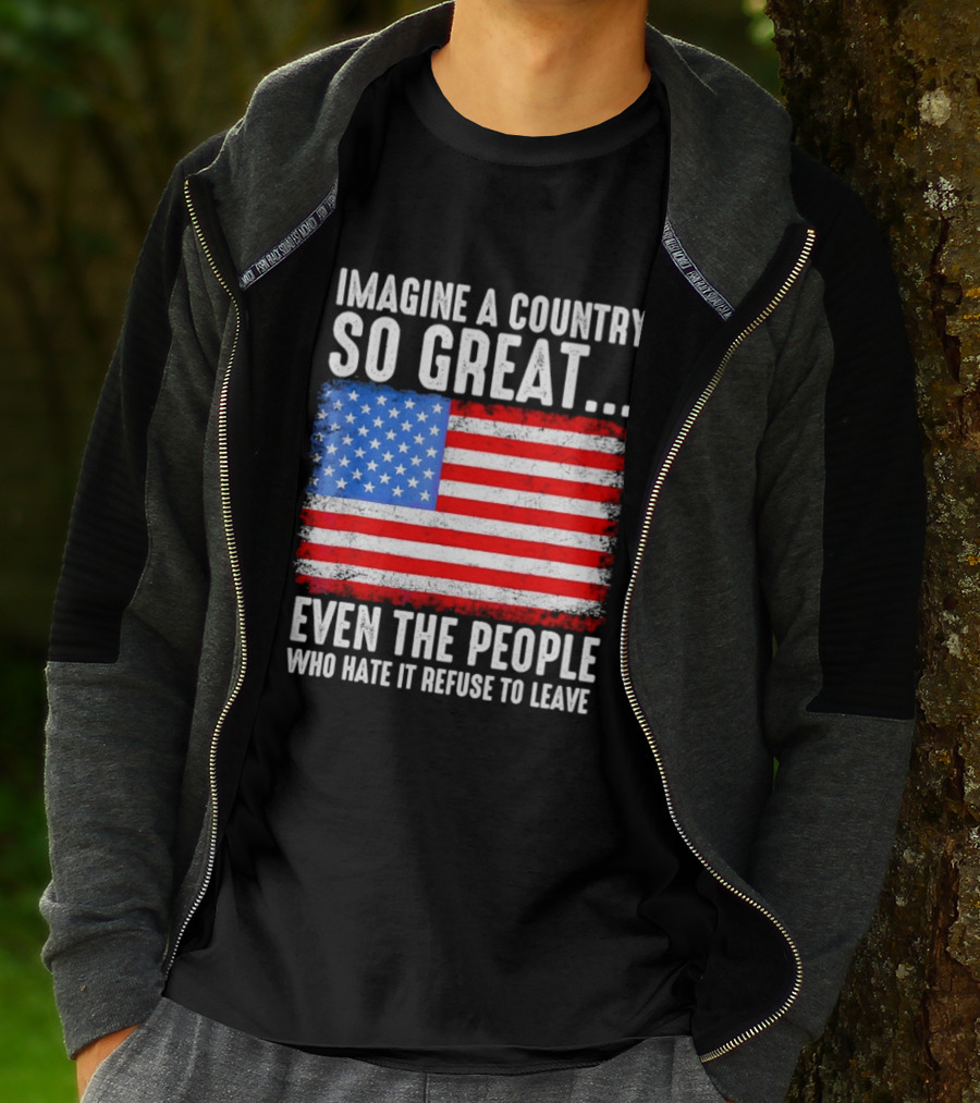 Imagine A Country So Great Even The People Who Hate It Refuse To Leave American Flag T-Shirt