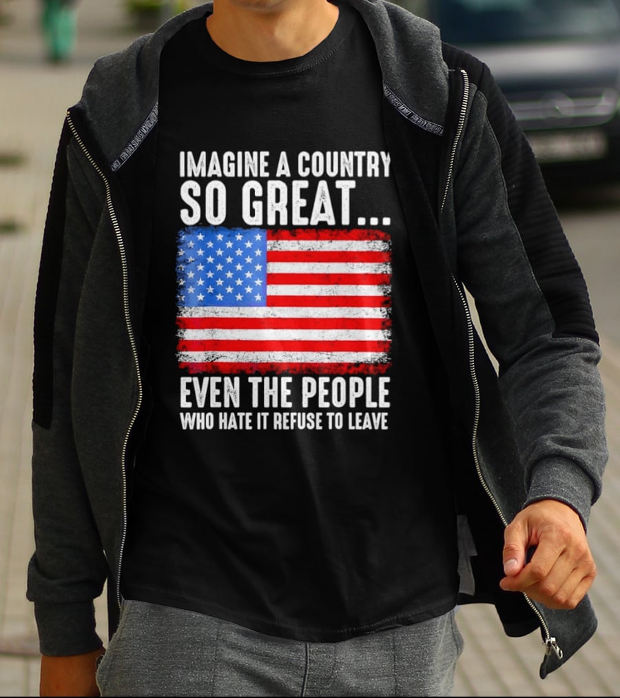 Imagine A Country So Great Even The People Who Hate It Refuse To Leave American Flag T-Shirt