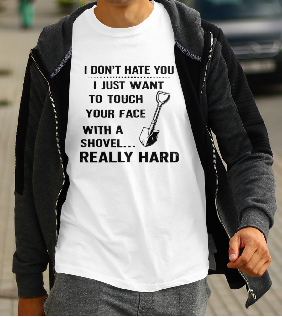 I Don't Hate You I Just Want To Touch Your Face With A Shovel Really Hard T-Shirt