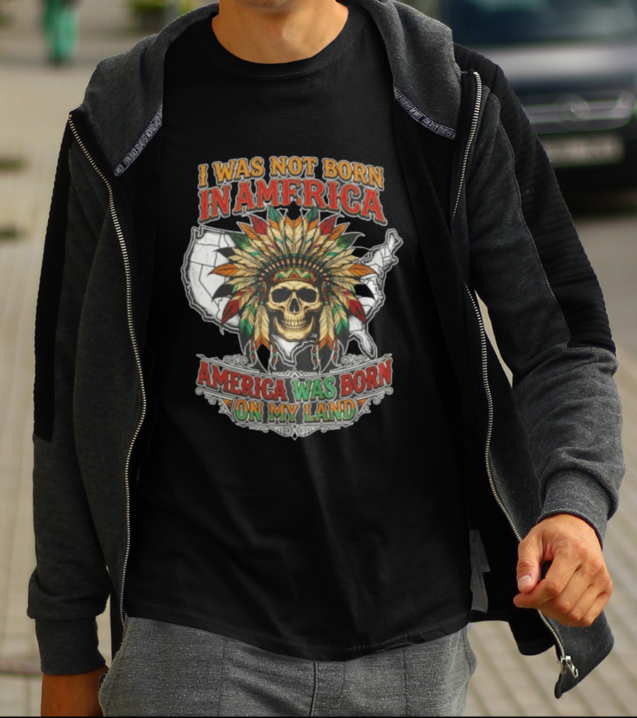 I Was Not Born In America Skull Headdress America Was Born On My Land T-Shirt