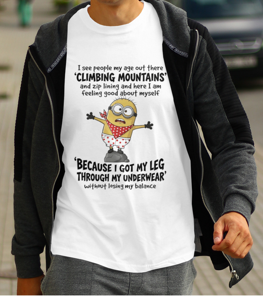 Minion I See People My Age Climbing Mountains Feeling Good Because I Got My Leg Through My Underwear T-Shirt
