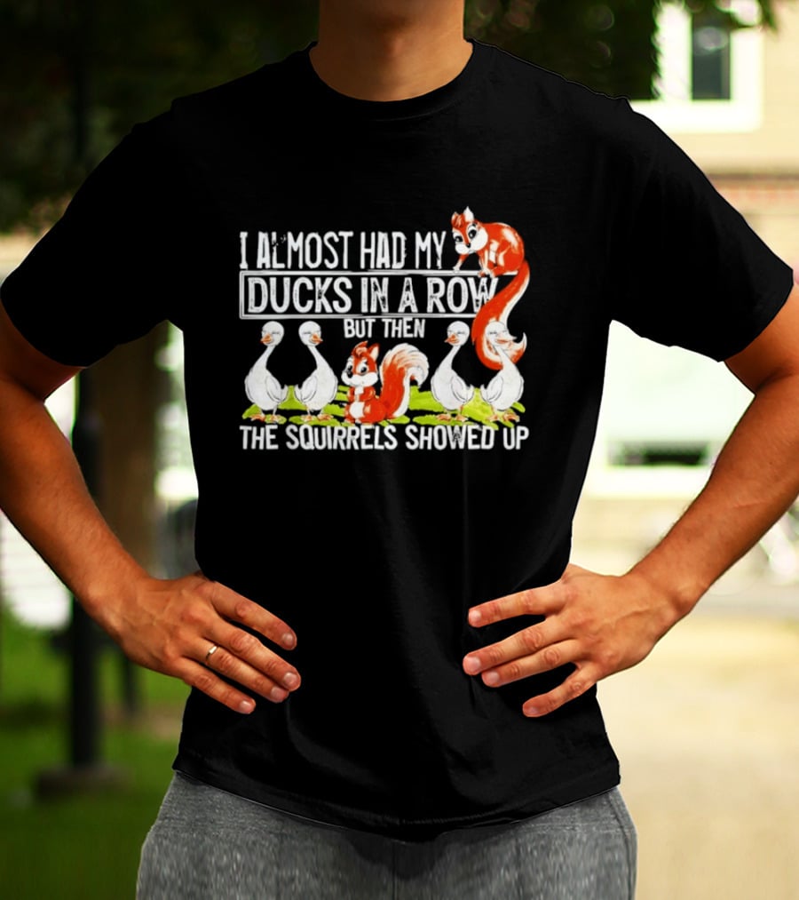 I Almost Had My Ducks In A Row But Then The Squirrels Showed Up Ducks Squirrels Humor T-Shirt