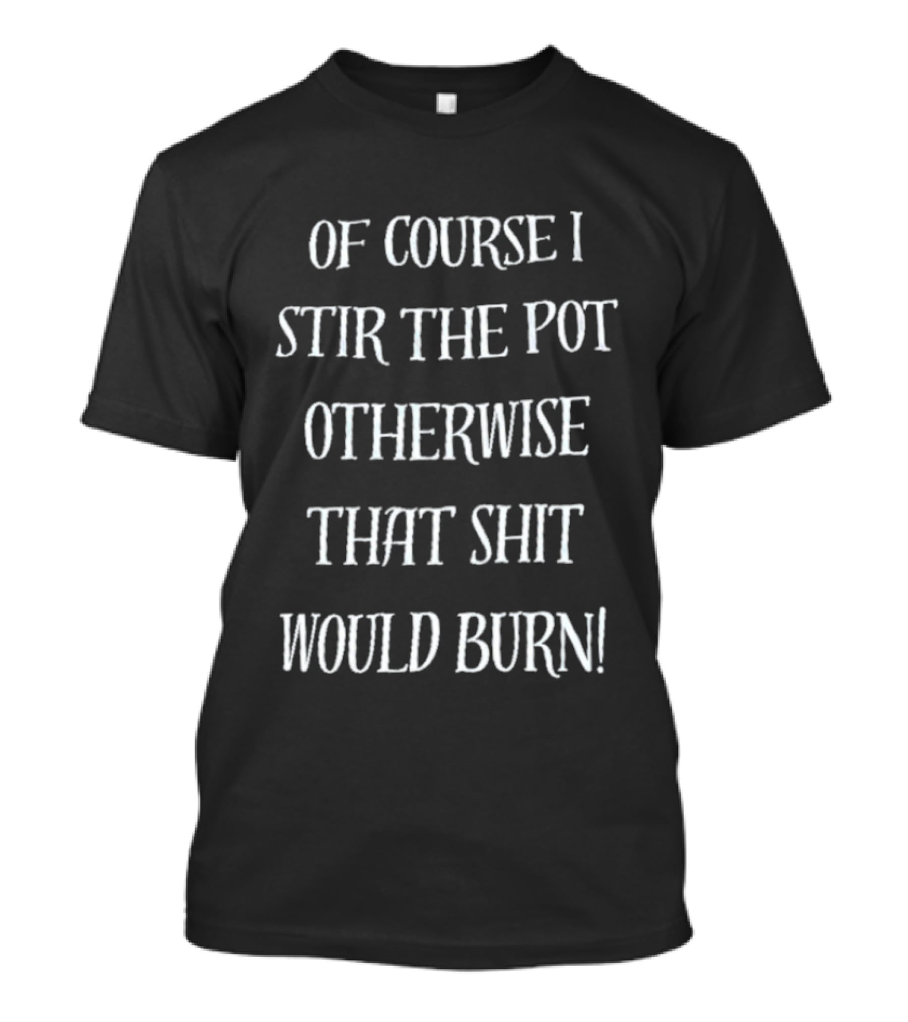 Of Course I Stir The Pot Otherwise That Shit Would Burn T-Shirt
