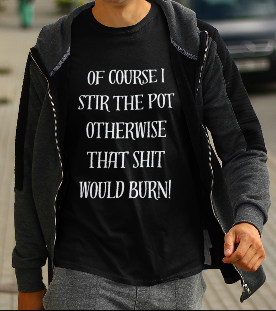 Of Course I Stir The Pot Otherwise That Shit Would Burn T-Shirt