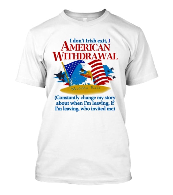 I Don't Irish Exit I American Withdrawal Middle East Constantly Change My Story About When I'm Leaving If I'm Leaving Who Invited Me T-Shirt