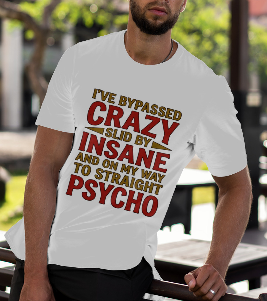 I've Bypassed Crazy Slid By Insane And On My Way To Straight Psycho T-Shirt
