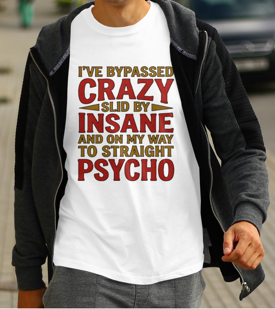 I've Bypassed Crazy Slid By Insane And On My Way To Straight Psycho T-Shirt
