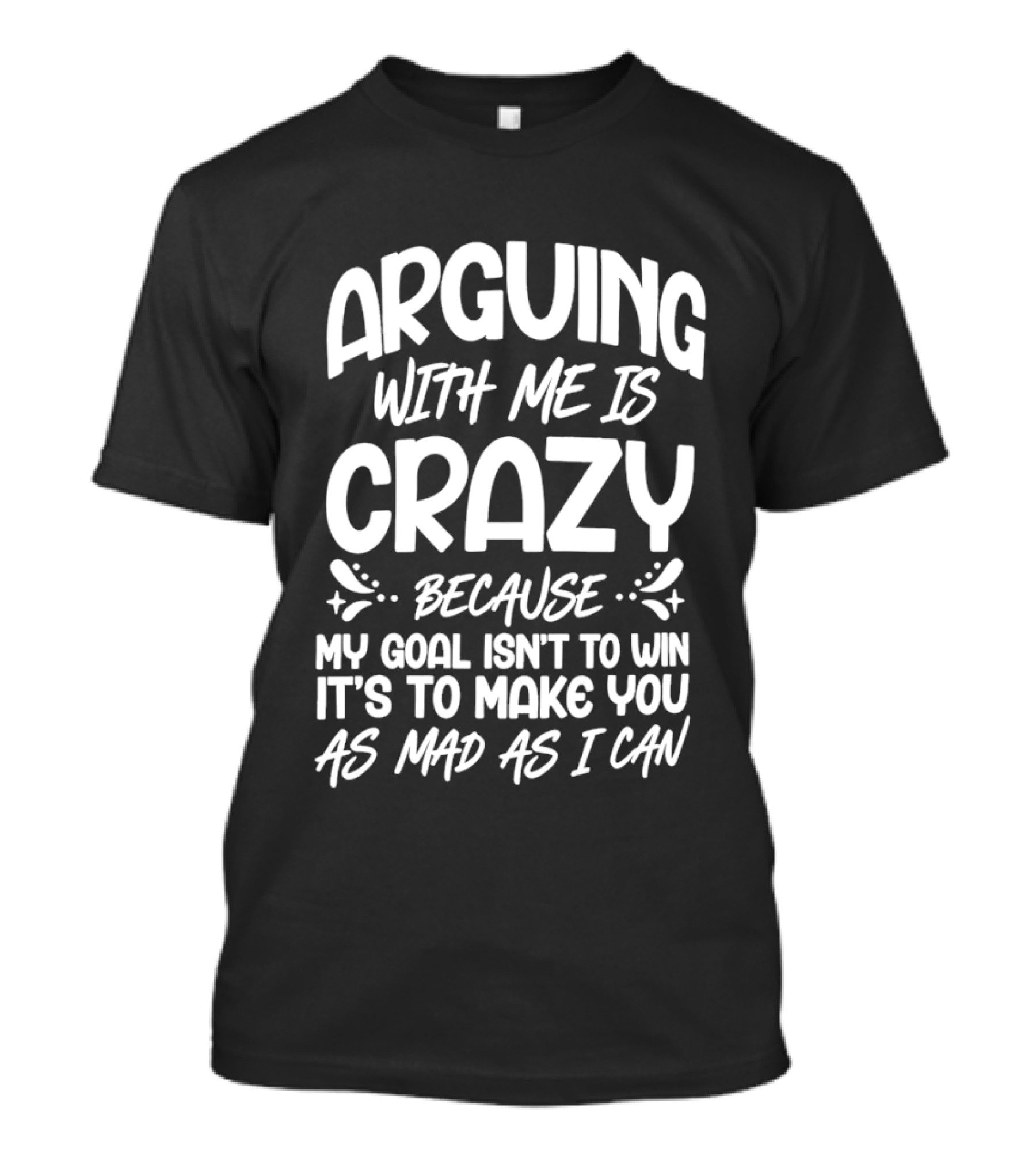 Arguing With Me Is Crazy Because My Goal Isn't To Win It's To Make You As Mad As I Can T-Shirt