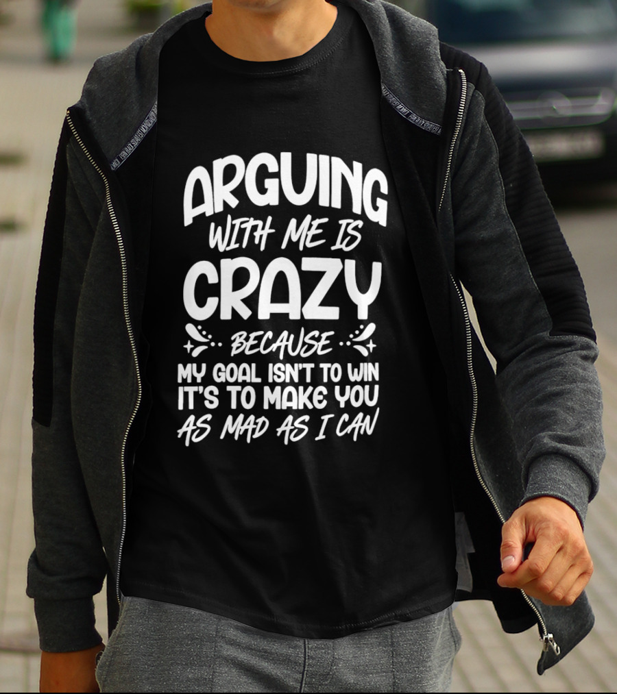 Arguing With Me Is Crazy Because My Goal Isn't To Win It's To Make You As Mad As I Can T-Shirt