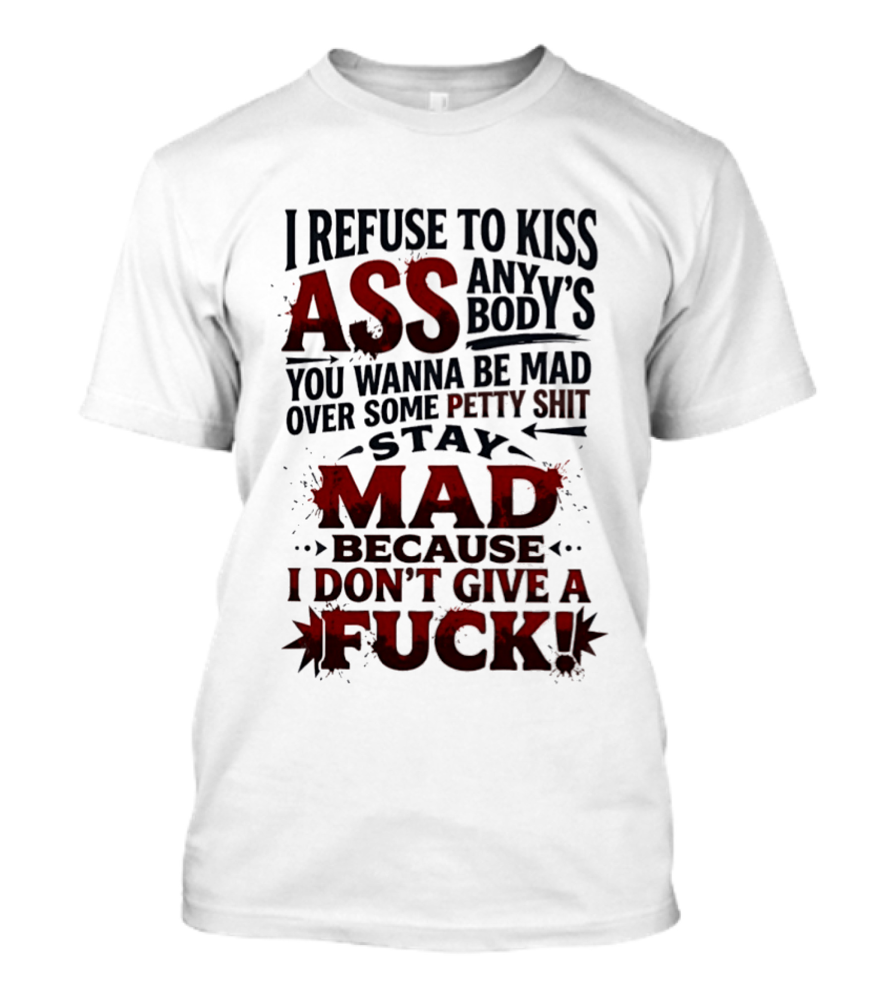 I Refuse To Kiss Ass Anybody's You Wanna Be Mad Over Some Petty Shit Stay Mad Because I Don't Give A Fuck T-Shirt