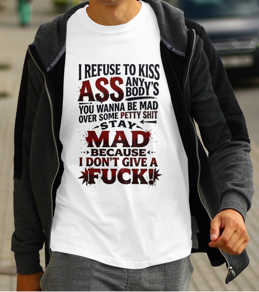 I Refuse To Kiss Ass Anybody's You Wanna Be Mad Over Some Petty Shit Stay Mad Because I Don't Give A Fuck T-Shirt
