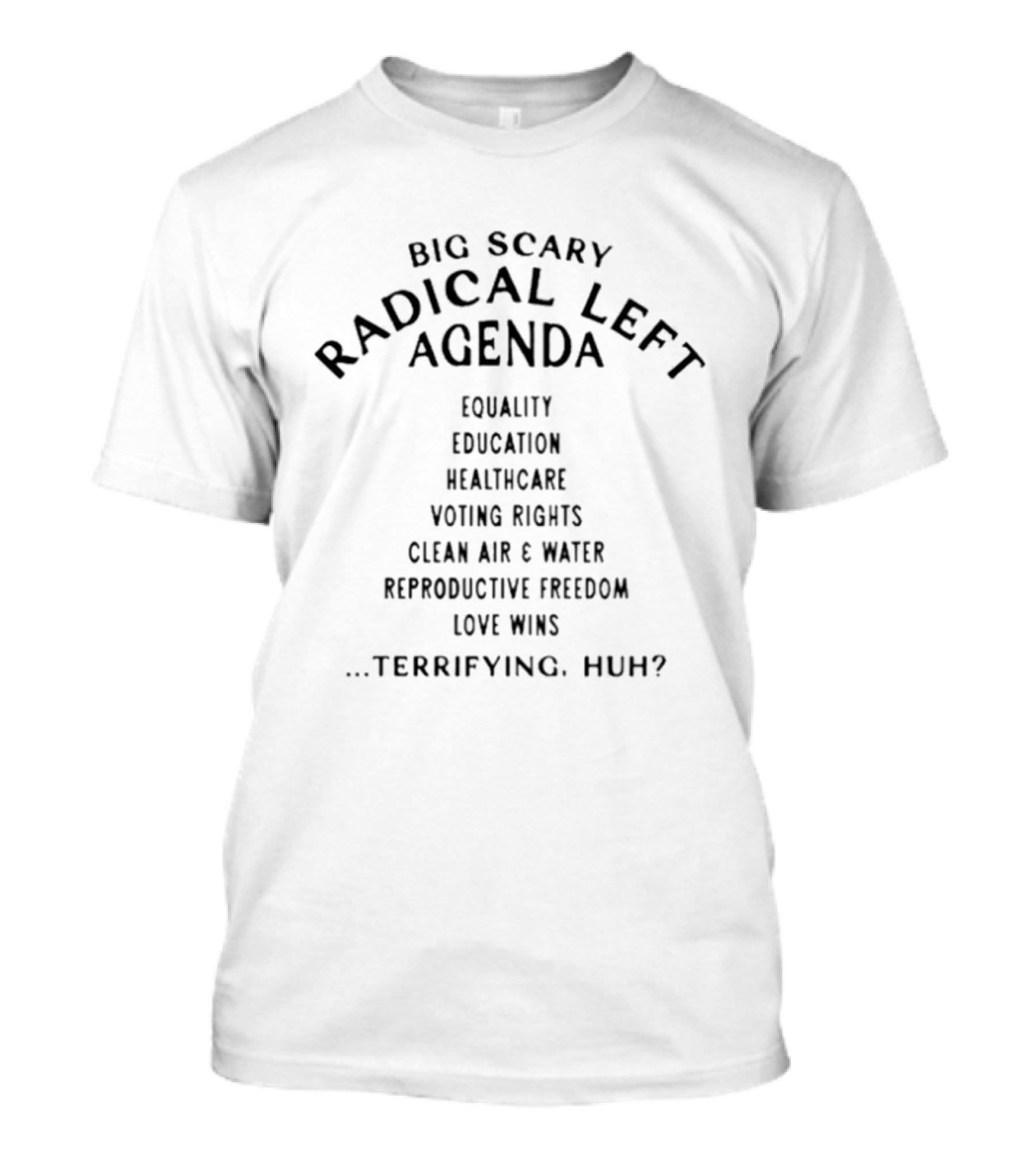 Big Scary Radical Left Agenda Equality Education Healthcare Voting Rights Clean Air Water Reproductive Freedom Love Wins Terrifying Huh T-Shirt