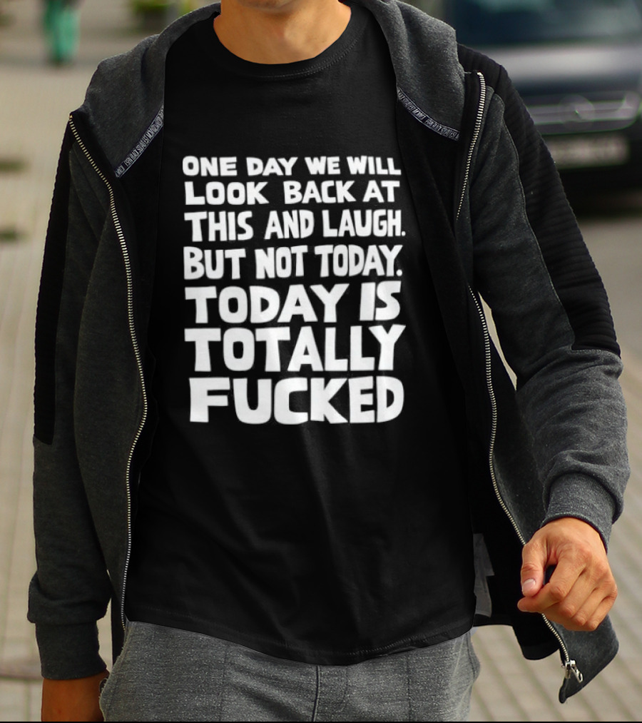 One Day We Will Look Back At This And Laugh But Not Today Is Totally Fucked T-Shirt