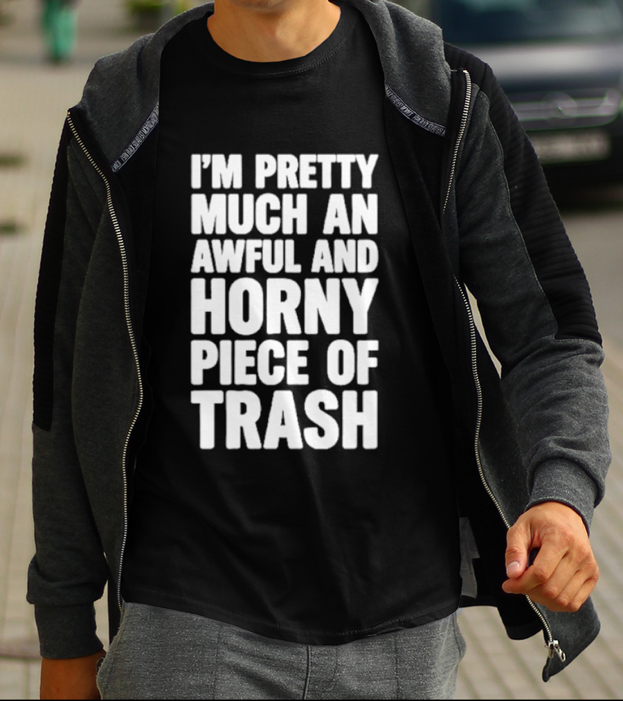 I'm Pretty Much An Awful And Horny Piece Of Trash T-Shirt
