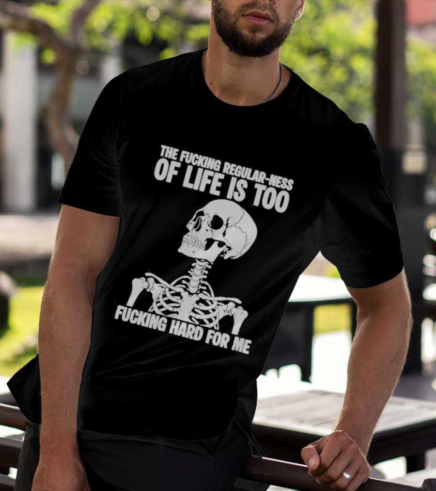 Skeleton The Fucking Regular Ness Of Life Is Too Fucking Hard For Me T-Shirt