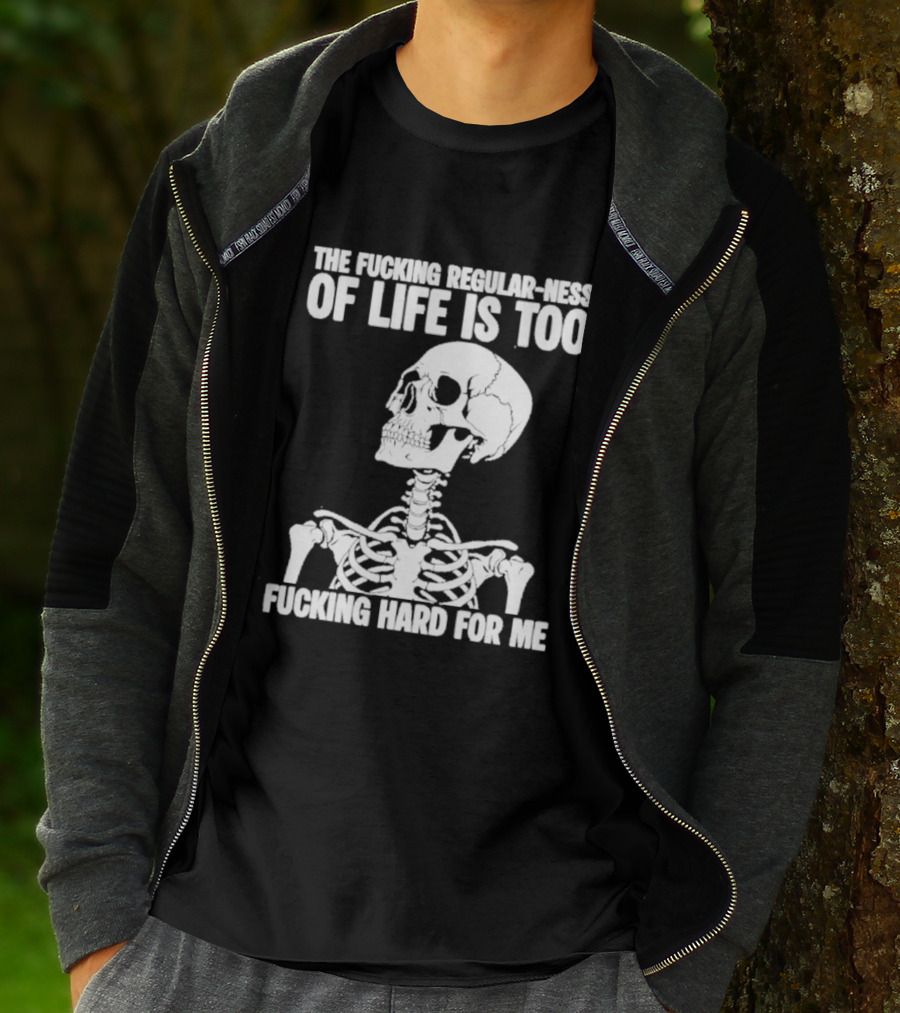 Skeleton The Fucking Regular Ness Of Life Is Too Fucking Hard For Me T-Shirt