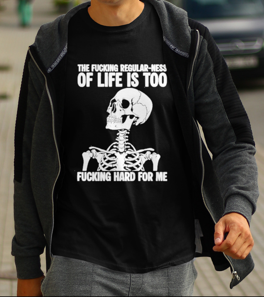 Skeleton The Fucking Regular Ness Of Life Is Too Fucking Hard For Me T-Shirt