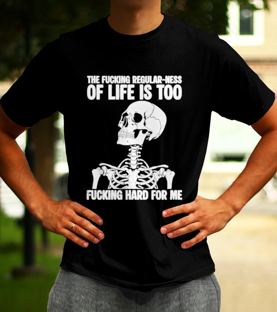 Skeleton The Fucking Regular Ness Of Life Is Too Fucking Hard For Me T-Shirt