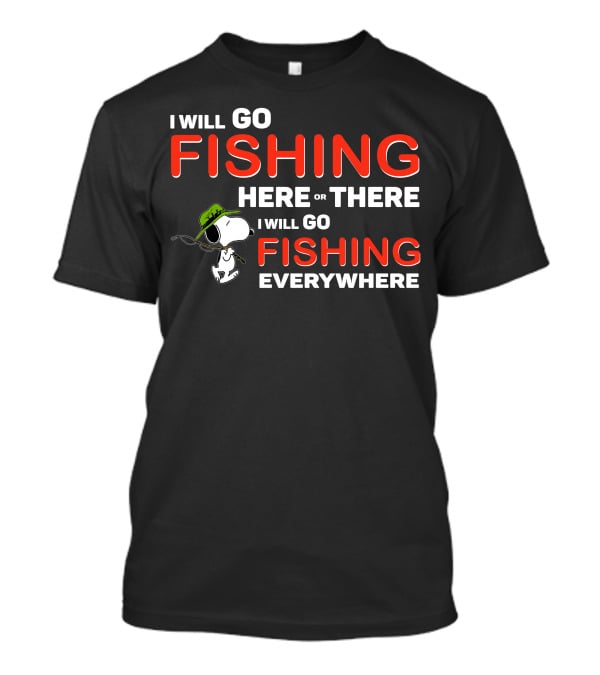 I Will Go Fishing Here Or There I Will Go Fishing Everywhere T-Shirt