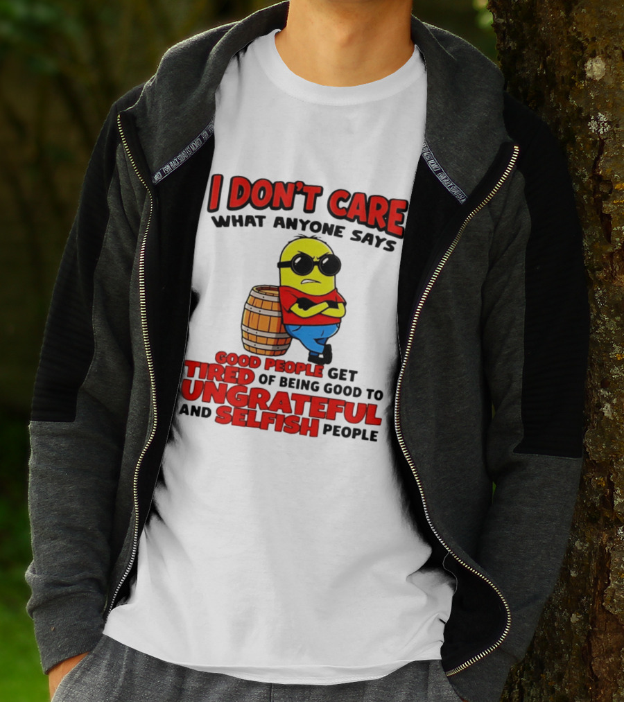I Don't Care What Anyone Says Good People Get Tired Of Being Good To Ungrateful And Selfish People Minion T-Shirt