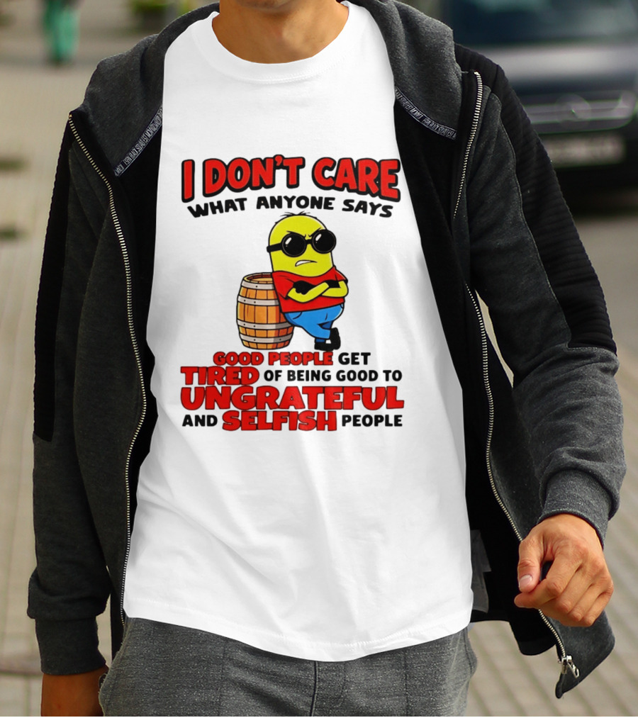 I Don't Care What Anyone Says Good People Get Tired Of Being Good To Ungrateful And Selfish People Minion T-Shirt