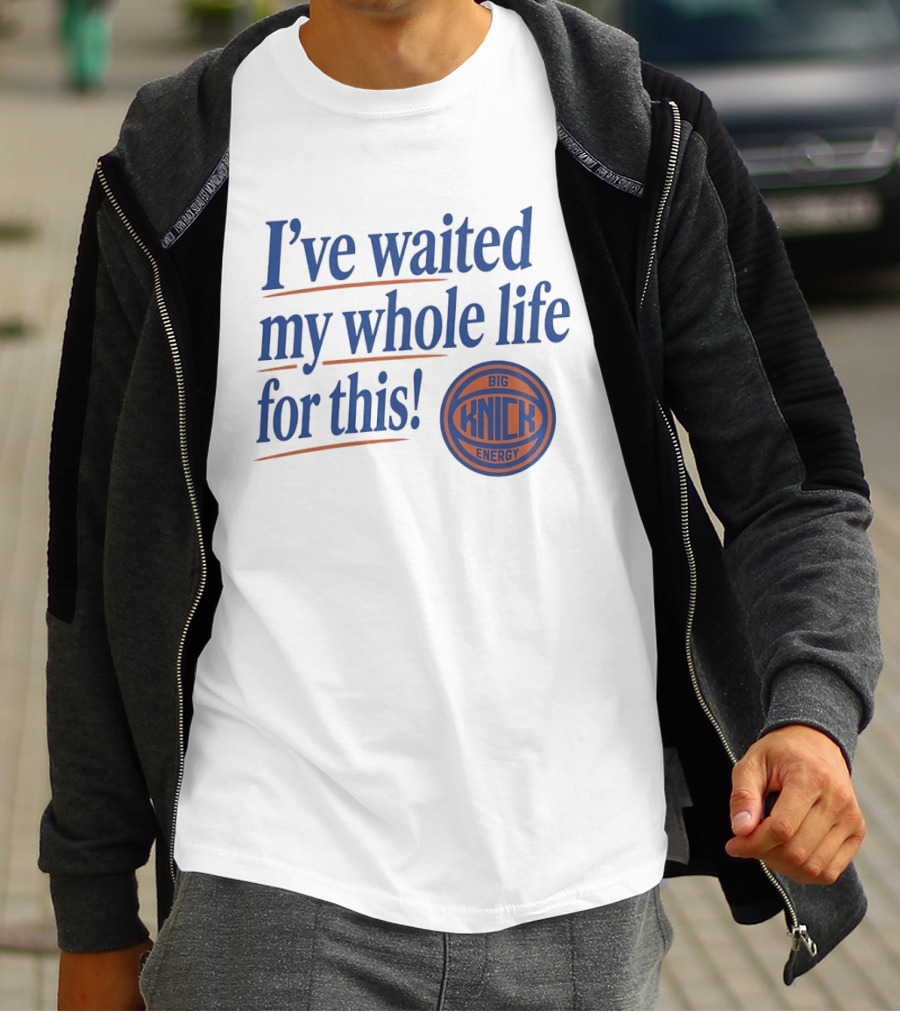 I've Waited My Whole Life For This Big Knick Energy New York Knicks T-Shirt
