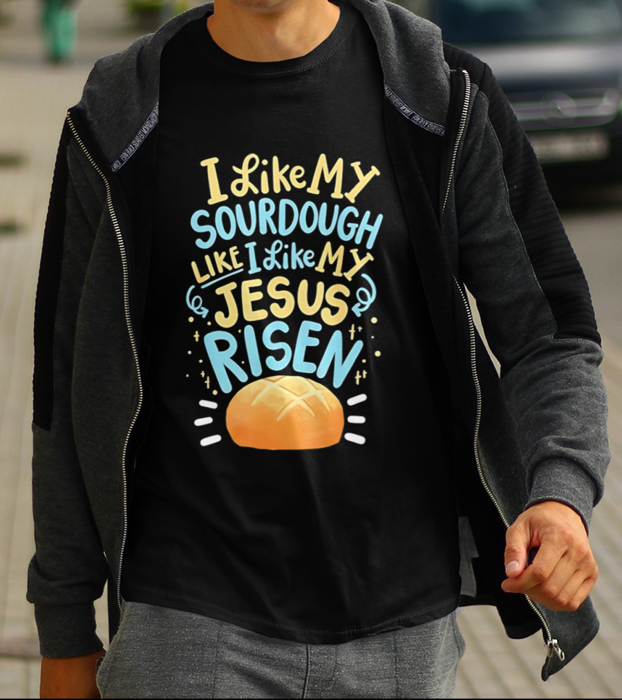 I Like My Sourdough Like I Like My Jesus Risen Bread T-Shirt