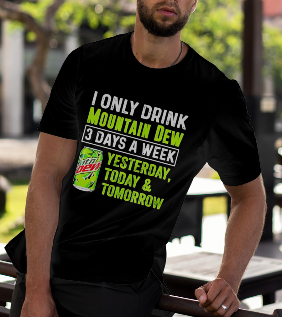 I Only Drink Mountain Dew 3 Days A Week Yesterday, Today & Tomorrow T-Shirt