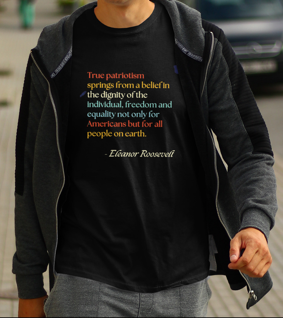 True Patriotism Springs From A Belief In The Dignity Of The Individual Freedom And Equality For All People On Earth Eleanor Roosevelt T-Shirt