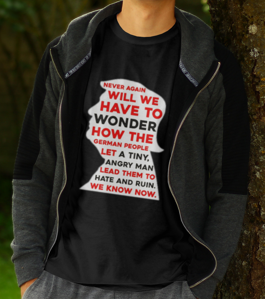 Will We Have To Wonder How The German People Let A Tiny Angry Man Lead Them To Hate And Ruin We Know Now T-Shirt