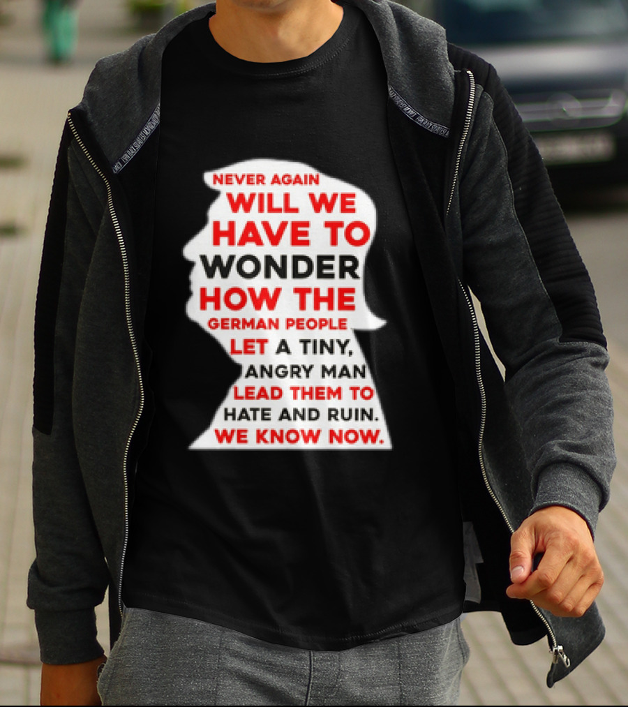 Will We Have To Wonder How The German People Let A Tiny Angry Man Lead Them To Hate And Ruin We Know Now T-Shirt