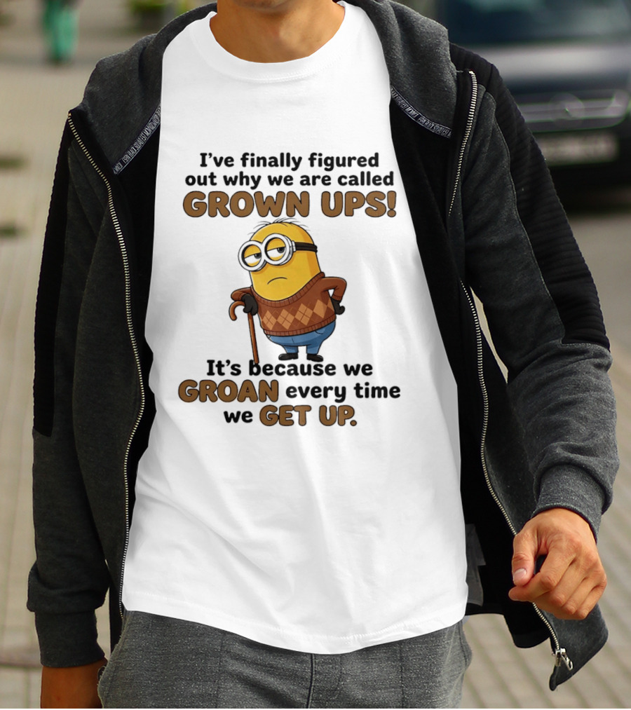 I've Finally Figured Out Why We Are Called Grown Ups Minion Groan Every Time We Get Up T-Shirt