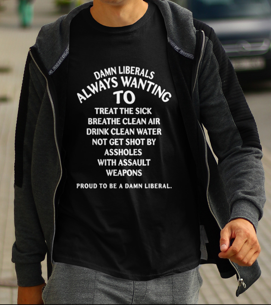 Damn Liberals Always Wanting To Treat The Sick Breathe Clean Air Drink Clean Water Not Get Shot Proud To Be A Damn Liberal T-Shirt