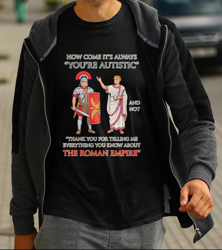 How Come It's Always You're Autistic And Not Thank You For Telling Me Everything You Know About The Roman Empire T-Shirt