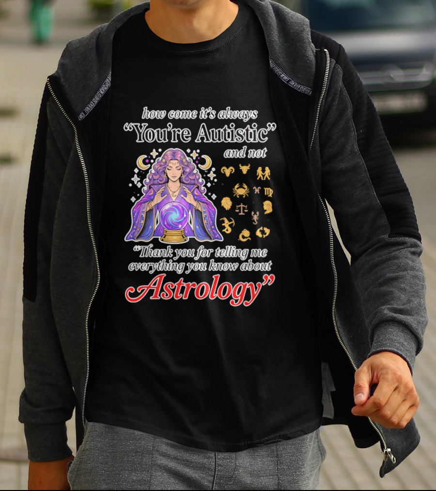 How Come It's Always You're Autistic And Not Thank You For Telling Me Everything You Know About Astrology T-Shirt