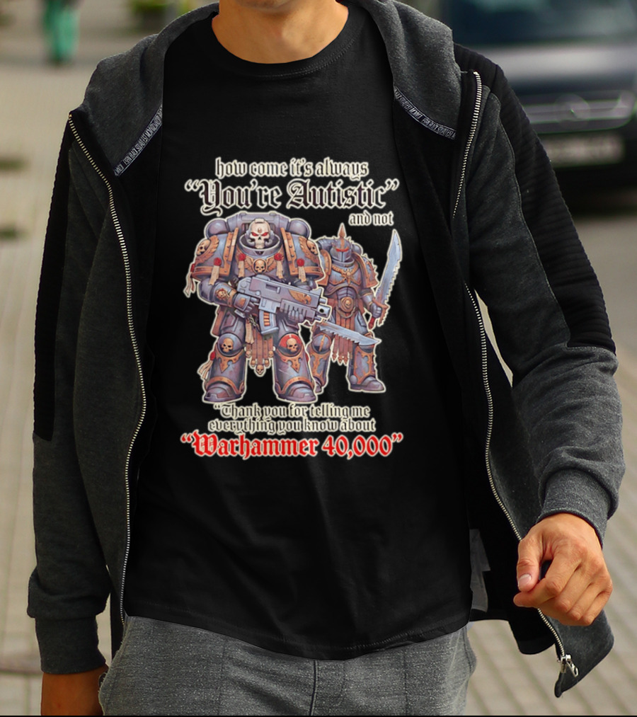 How Come It's Always You're Autistic And Not Thank You For Telling Me Everything You Know About Warhammer 40000 T-Shirt