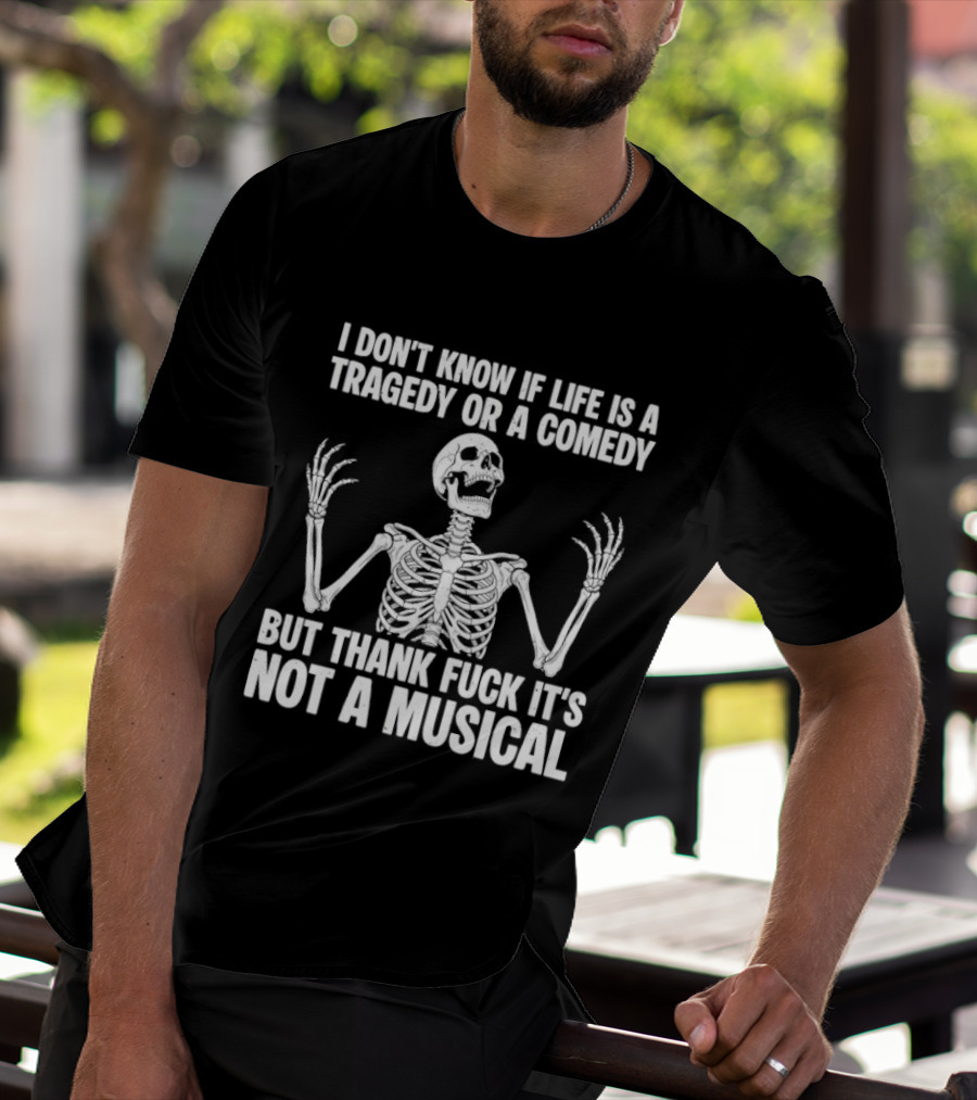 I Don't Know If Life Is A Tragedy Or A Comedy But Thank Fuck It's Not A Musical Skeleton T-Shirt