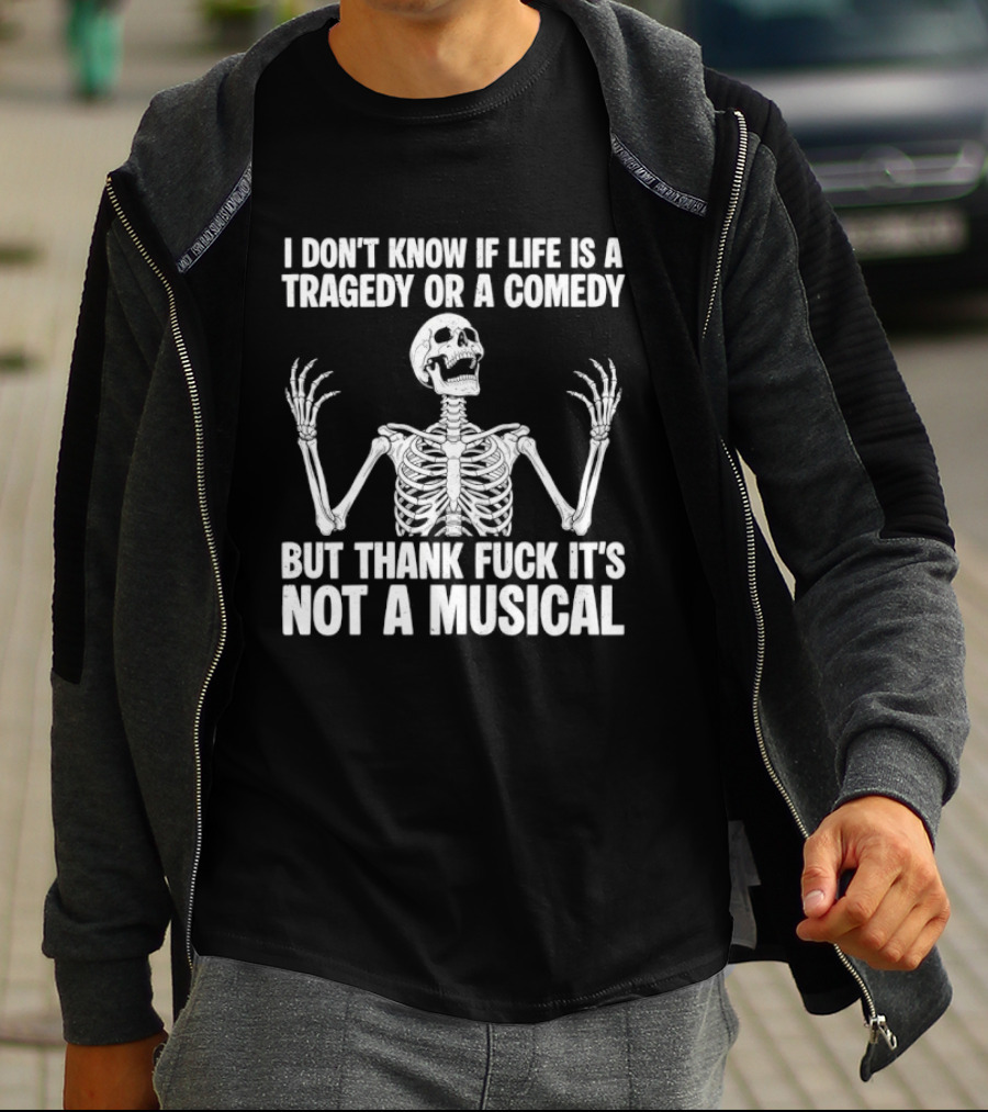 I Don't Know If Life Is A Tragedy Or A Comedy But Thank Fuck It's Not A Musical Skeleton T-Shirt