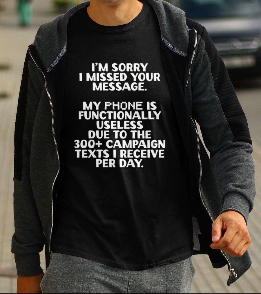 I'm Sorry I Missed Your Message My Phone Is Functionally Useless Due To The 300+ Campaign Texts I Receive Per Day T-Shirt