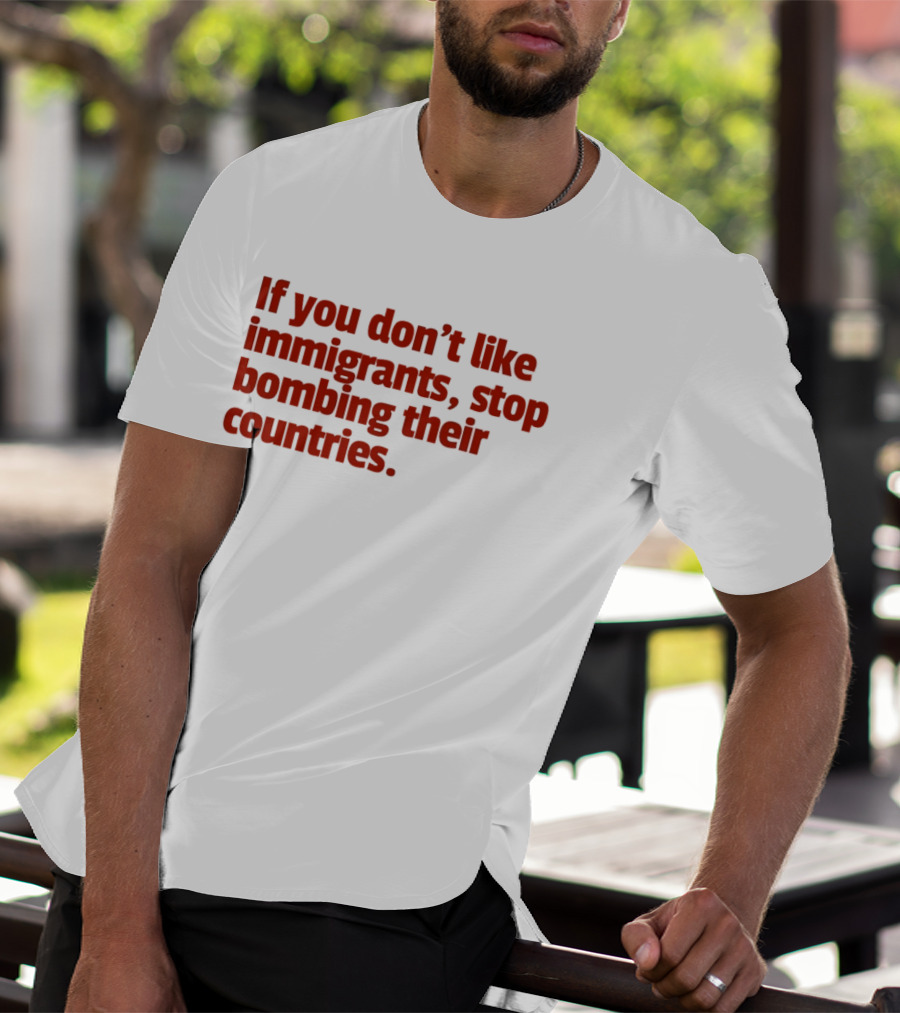 If You Don't Like Immigrants Stop Bombing Their Countries T-Shirt