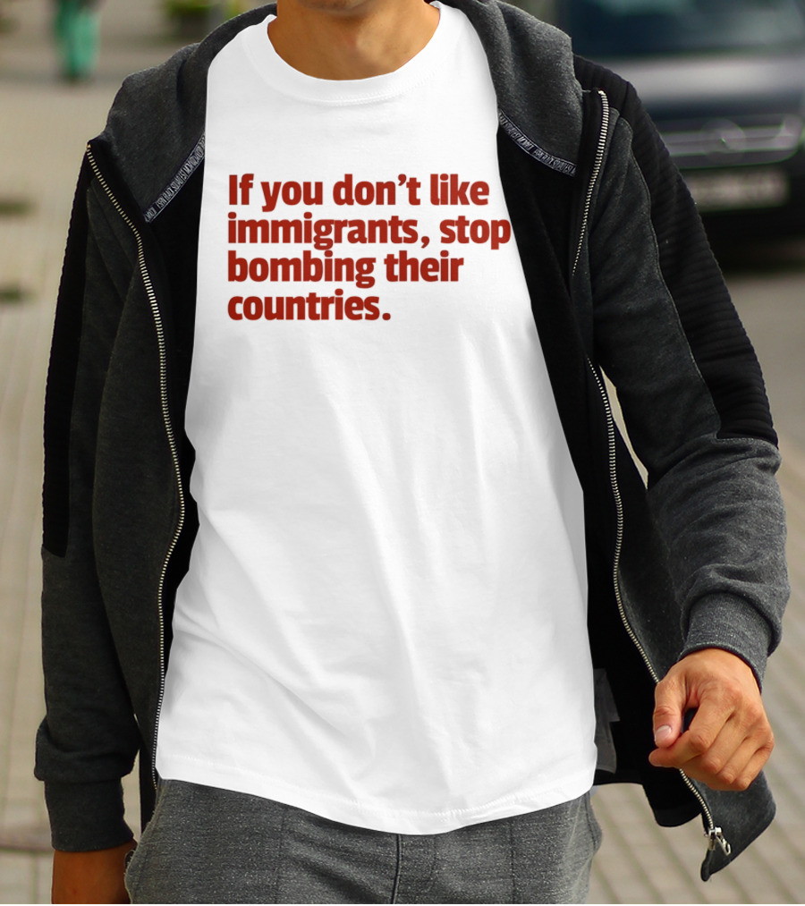 If You Don't Like Immigrants Stop Bombing Their Countries T-Shirt