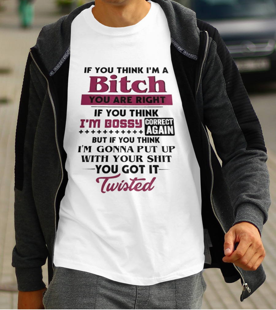 If You Think I'm A Bitch You Are Right Bossy Correct Again Not Gonna Put Up With Your Shit You Got It Twisted T-Shirt