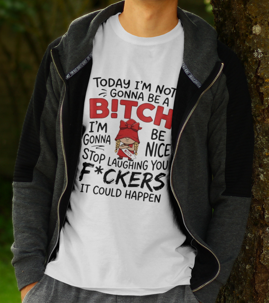 Today I'm Not Gonna Be A Bitch Be Nice Stop Laughing You F*ckers It Could Happen T-Shirt
